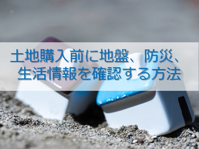 土地購入前に地盤、防災、生活情報を確認する方法