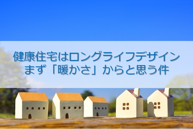 健康住宅はロングライフデザイン　まず「暖かさ」からと思う件