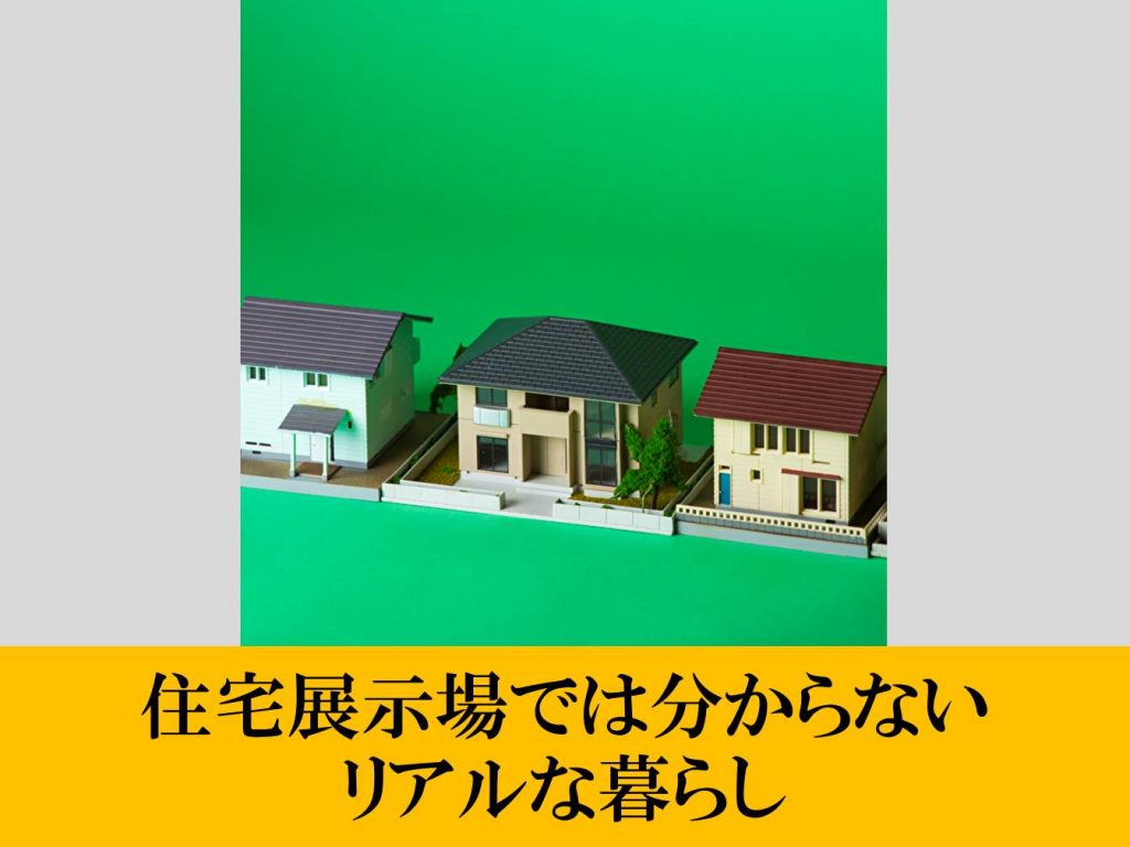 住宅展示場では分からない、リアルな暮らし