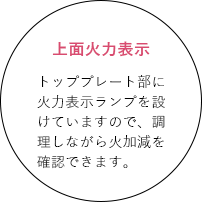 上面火力表示 トッププレート部に火力表示ランプを設けていますので、調理しながら火加減を確認できます。