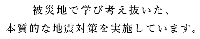 被災地で学び考え抜いた、本質的な地震対策を実施しています