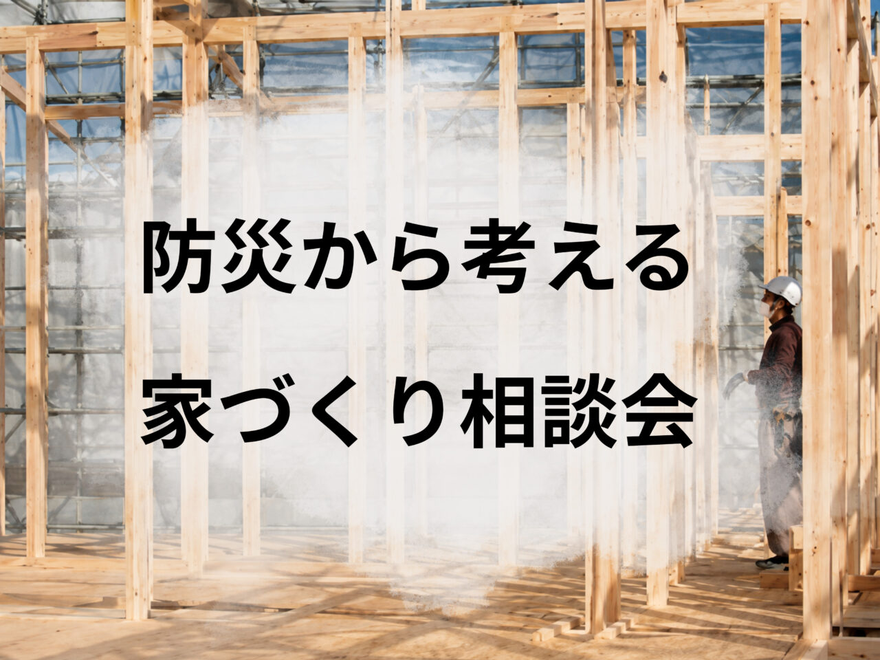 震災後の暮らしのリアルを知る<br>防災から考える家づくり相談会